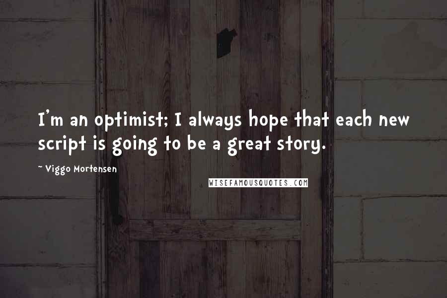 Viggo Mortensen Quotes: I'm an optimist; I always hope that each new script is going to be a great story.