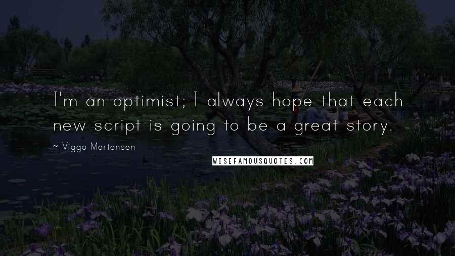 Viggo Mortensen Quotes: I'm an optimist; I always hope that each new script is going to be a great story.