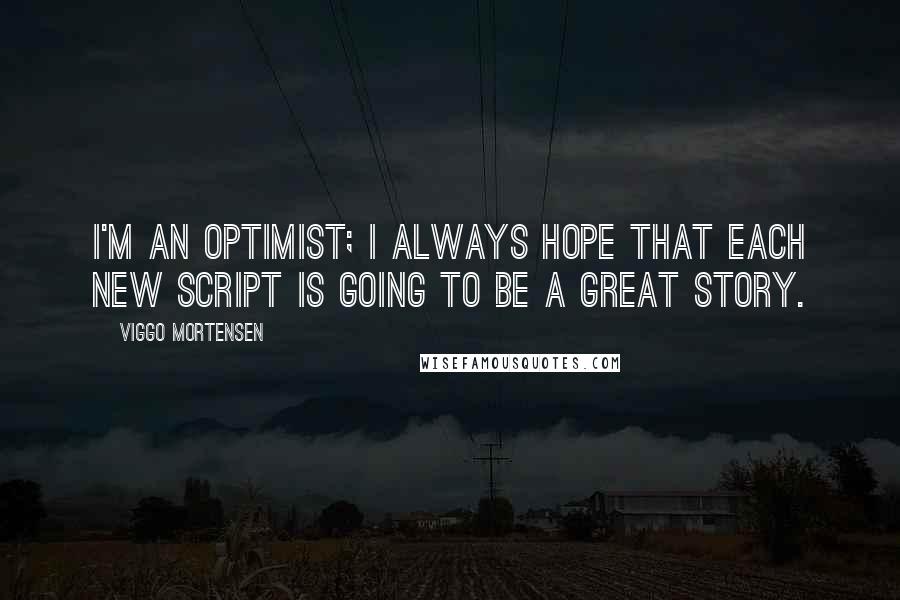 Viggo Mortensen Quotes: I'm an optimist; I always hope that each new script is going to be a great story.