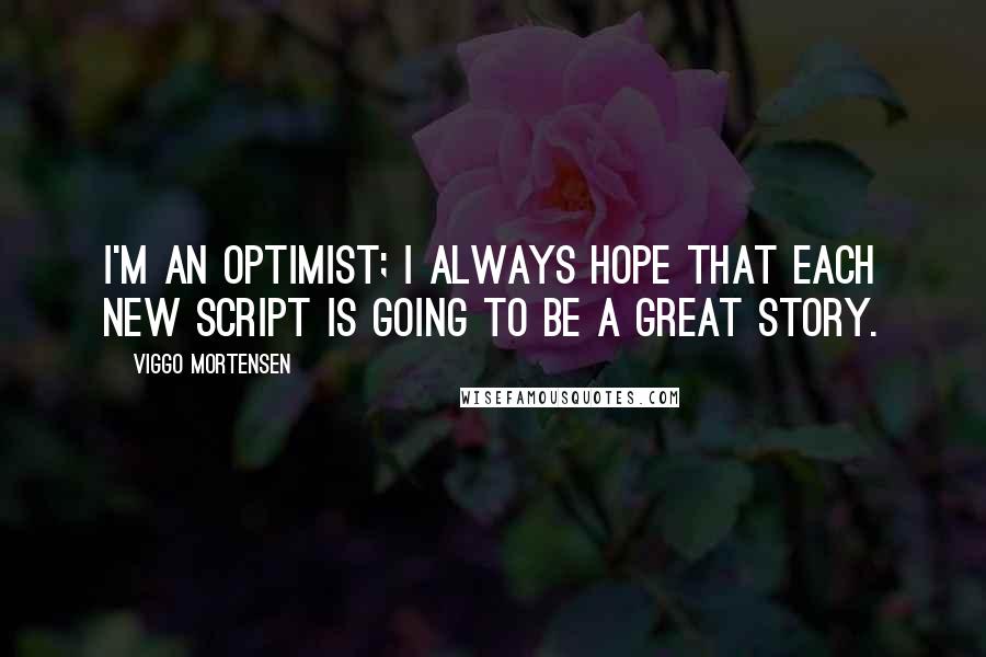 Viggo Mortensen Quotes: I'm an optimist; I always hope that each new script is going to be a great story.