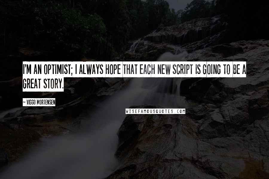 Viggo Mortensen Quotes: I'm an optimist; I always hope that each new script is going to be a great story.