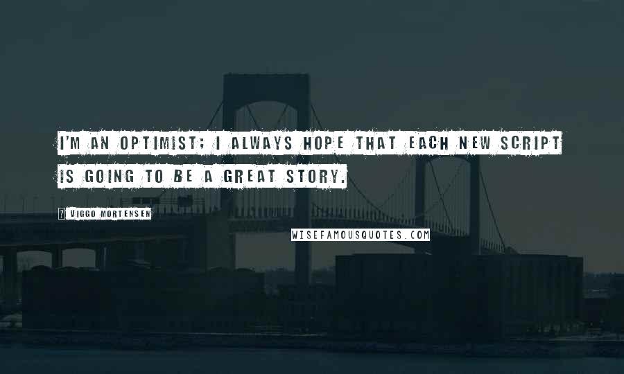 Viggo Mortensen Quotes: I'm an optimist; I always hope that each new script is going to be a great story.