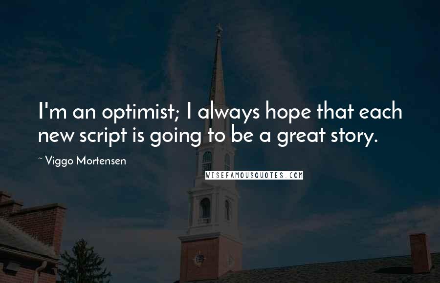 Viggo Mortensen Quotes: I'm an optimist; I always hope that each new script is going to be a great story.