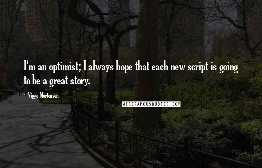 Viggo Mortensen Quotes: I'm an optimist; I always hope that each new script is going to be a great story.