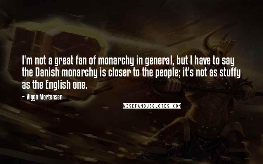 Viggo Mortensen Quotes: I'm not a great fan of monarchy in general, but I have to say the Danish monarchy is closer to the people; it's not as stuffy as the English one.