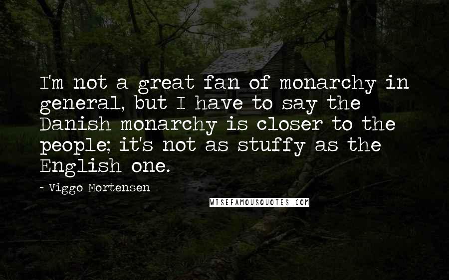 Viggo Mortensen Quotes: I'm not a great fan of monarchy in general, but I have to say the Danish monarchy is closer to the people; it's not as stuffy as the English one.