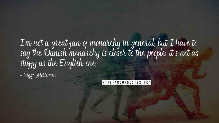 Viggo Mortensen Quotes: I'm not a great fan of monarchy in general, but I have to say the Danish monarchy is closer to the people; it's not as stuffy as the English one.