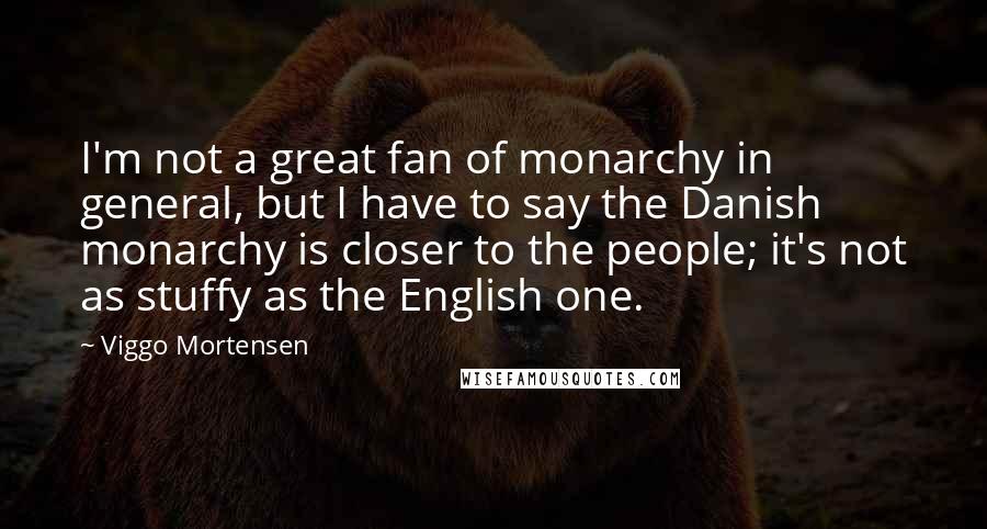 Viggo Mortensen Quotes: I'm not a great fan of monarchy in general, but I have to say the Danish monarchy is closer to the people; it's not as stuffy as the English one.