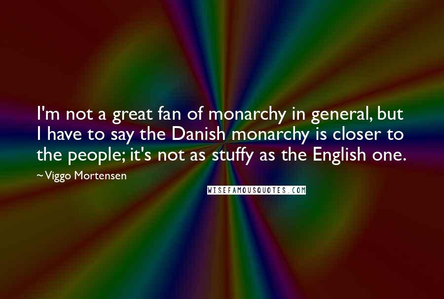Viggo Mortensen Quotes: I'm not a great fan of monarchy in general, but I have to say the Danish monarchy is closer to the people; it's not as stuffy as the English one.