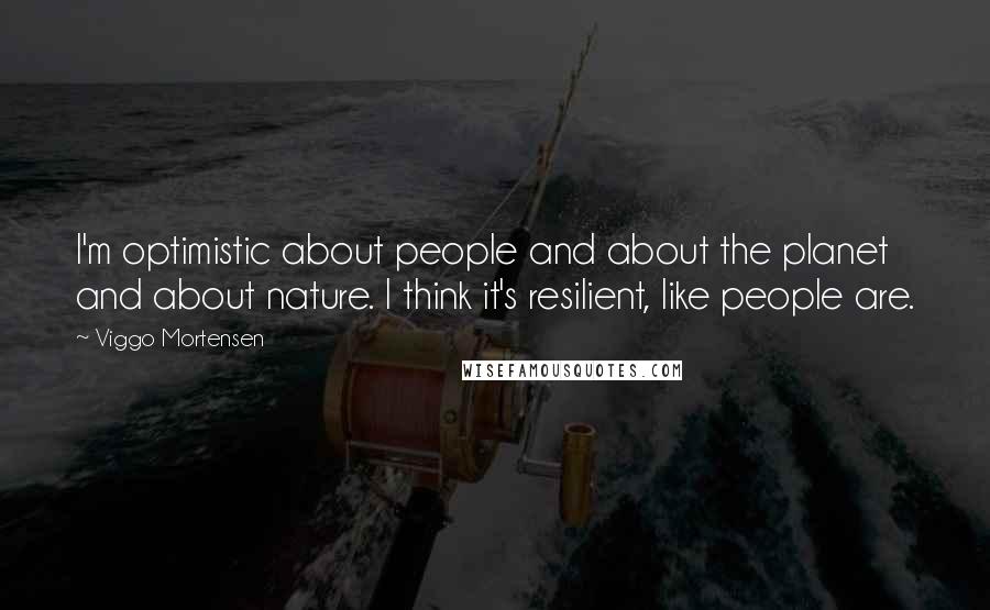 Viggo Mortensen Quotes: I'm optimistic about people and about the planet and about nature. I think it's resilient, like people are.