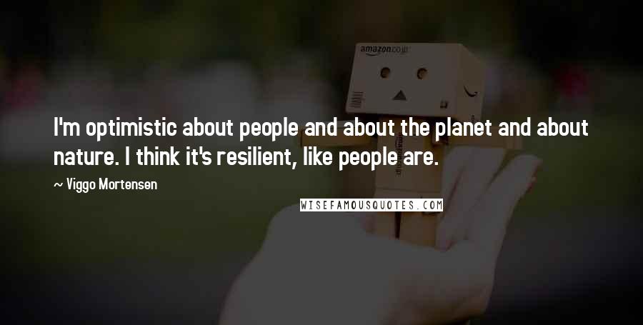 Viggo Mortensen Quotes: I'm optimistic about people and about the planet and about nature. I think it's resilient, like people are.