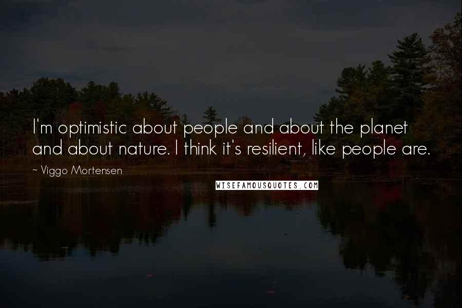 Viggo Mortensen Quotes: I'm optimistic about people and about the planet and about nature. I think it's resilient, like people are.