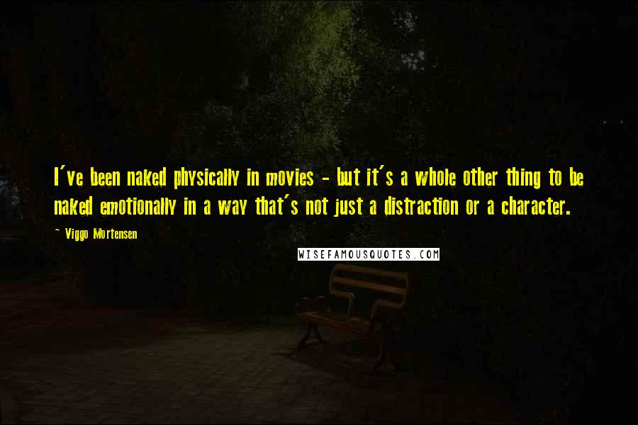 Viggo Mortensen Quotes: I've been naked physically in movies - but it's a whole other thing to be naked emotionally in a way that's not just a distraction or a character.