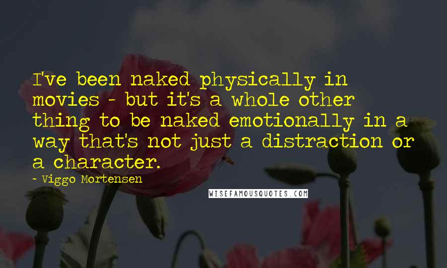Viggo Mortensen Quotes: I've been naked physically in movies - but it's a whole other thing to be naked emotionally in a way that's not just a distraction or a character.