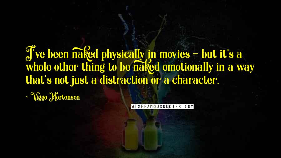 Viggo Mortensen Quotes: I've been naked physically in movies - but it's a whole other thing to be naked emotionally in a way that's not just a distraction or a character.