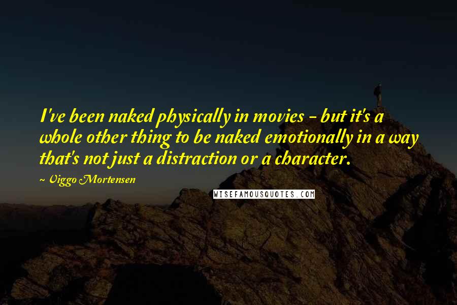 Viggo Mortensen Quotes: I've been naked physically in movies - but it's a whole other thing to be naked emotionally in a way that's not just a distraction or a character.