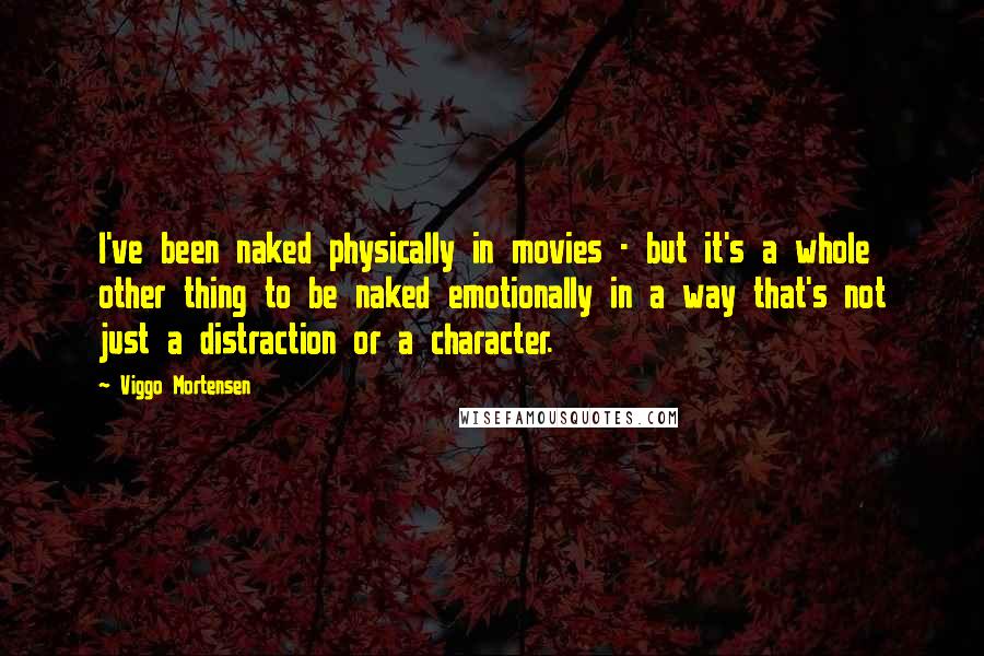 Viggo Mortensen Quotes: I've been naked physically in movies - but it's a whole other thing to be naked emotionally in a way that's not just a distraction or a character.