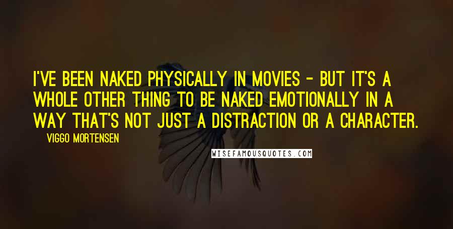 Viggo Mortensen Quotes: I've been naked physically in movies - but it's a whole other thing to be naked emotionally in a way that's not just a distraction or a character.