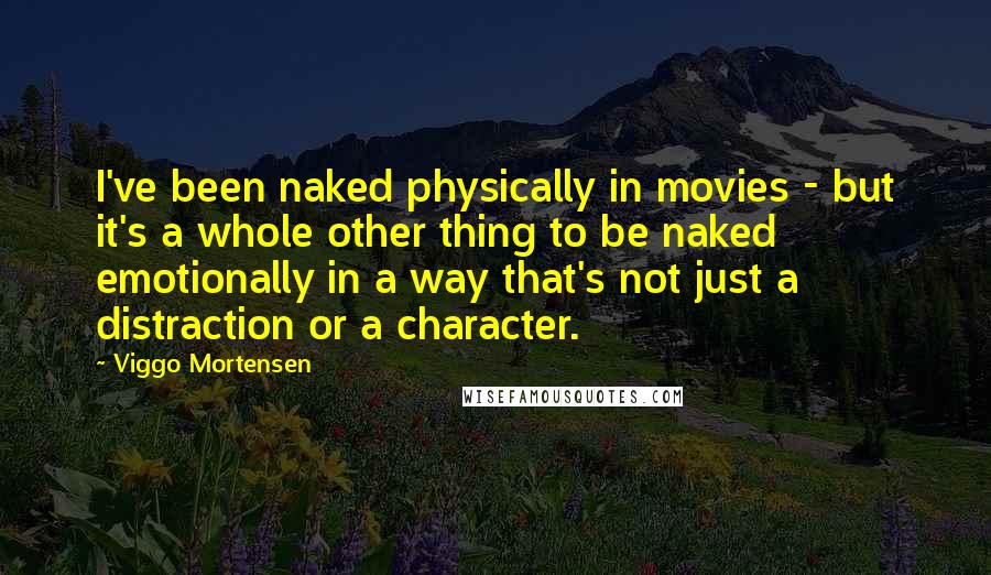 Viggo Mortensen Quotes: I've been naked physically in movies - but it's a whole other thing to be naked emotionally in a way that's not just a distraction or a character.