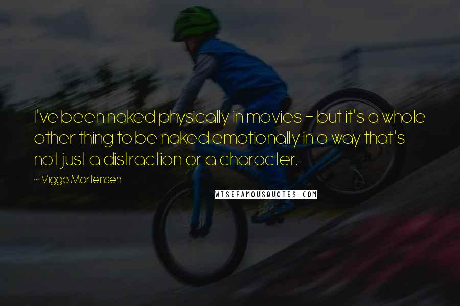 Viggo Mortensen Quotes: I've been naked physically in movies - but it's a whole other thing to be naked emotionally in a way that's not just a distraction or a character.