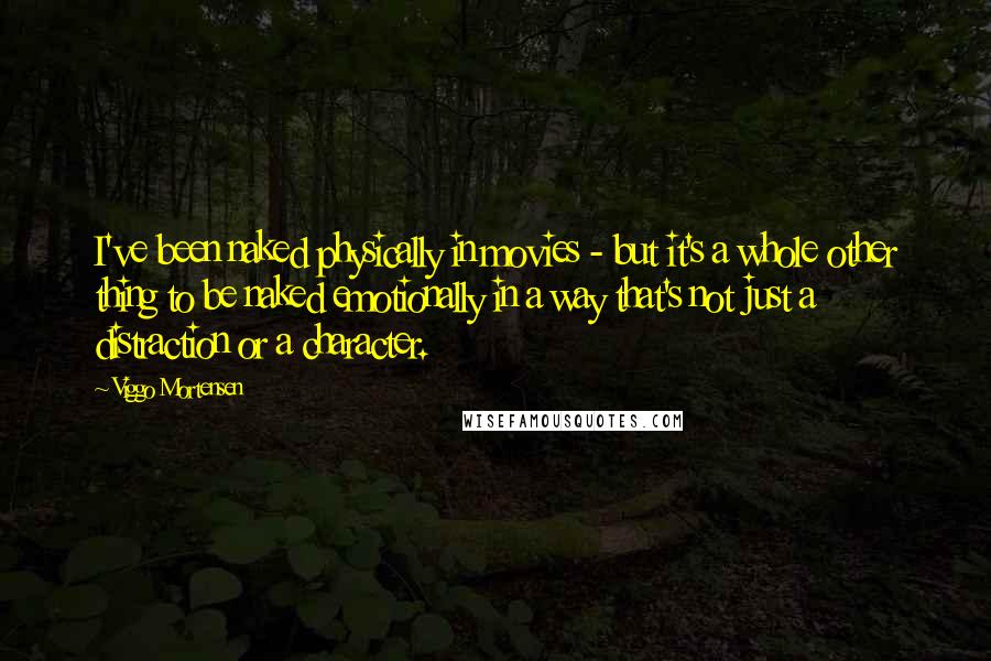 Viggo Mortensen Quotes: I've been naked physically in movies - but it's a whole other thing to be naked emotionally in a way that's not just a distraction or a character.