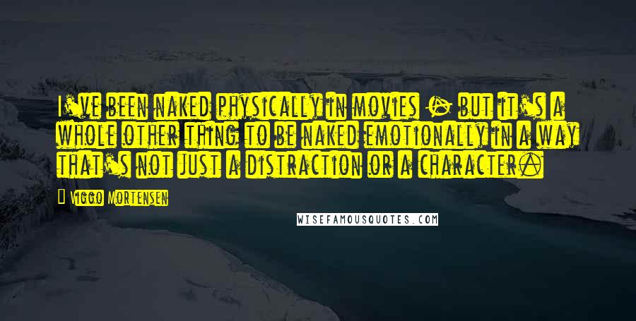 Viggo Mortensen Quotes: I've been naked physically in movies - but it's a whole other thing to be naked emotionally in a way that's not just a distraction or a character.