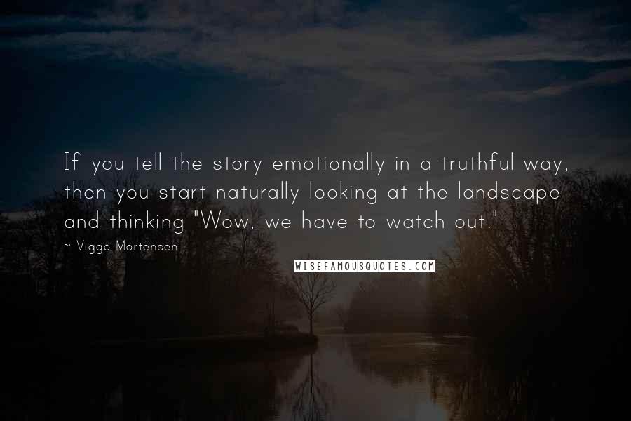 Viggo Mortensen Quotes: If you tell the story emotionally in a truthful way, then you start naturally looking at the landscape and thinking "Wow, we have to watch out."