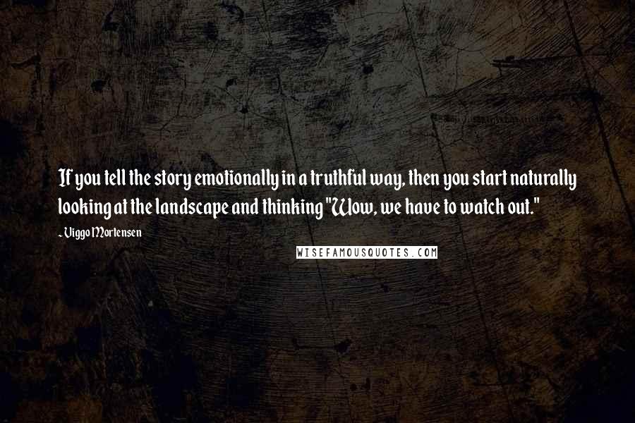 Viggo Mortensen Quotes: If you tell the story emotionally in a truthful way, then you start naturally looking at the landscape and thinking "Wow, we have to watch out."