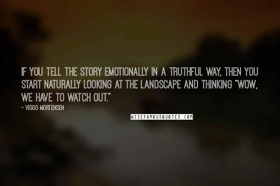 Viggo Mortensen Quotes: If you tell the story emotionally in a truthful way, then you start naturally looking at the landscape and thinking "Wow, we have to watch out."