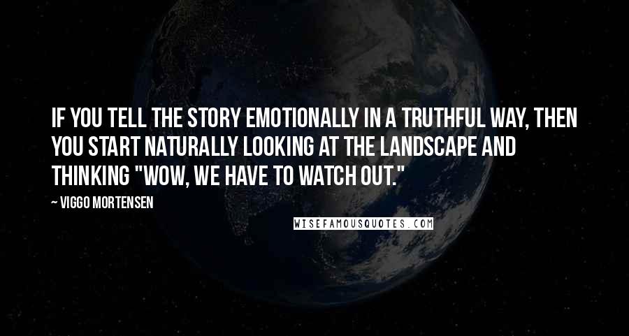 Viggo Mortensen Quotes: If you tell the story emotionally in a truthful way, then you start naturally looking at the landscape and thinking "Wow, we have to watch out."