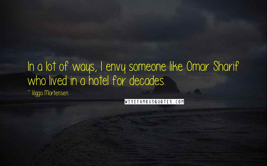 Viggo Mortensen Quotes: In a lot of ways, I envy someone like Omar Sharif who lived in a hotel for decades.