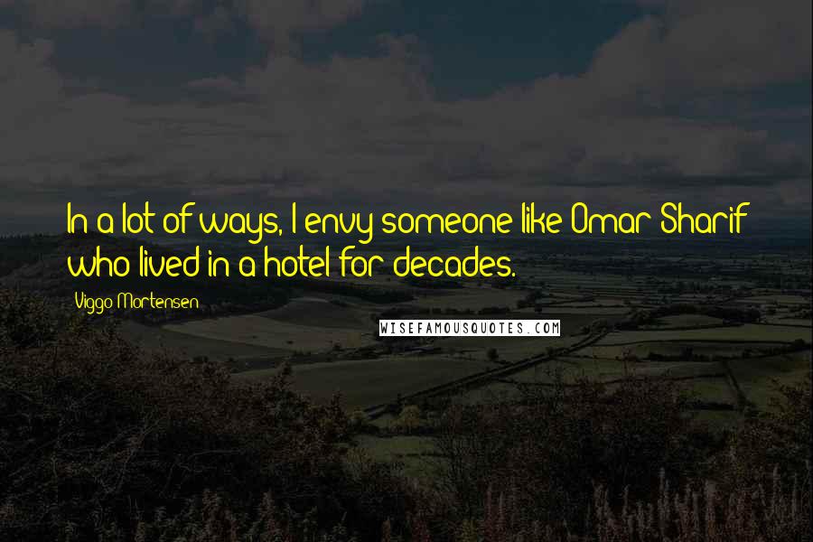 Viggo Mortensen Quotes: In a lot of ways, I envy someone like Omar Sharif who lived in a hotel for decades.