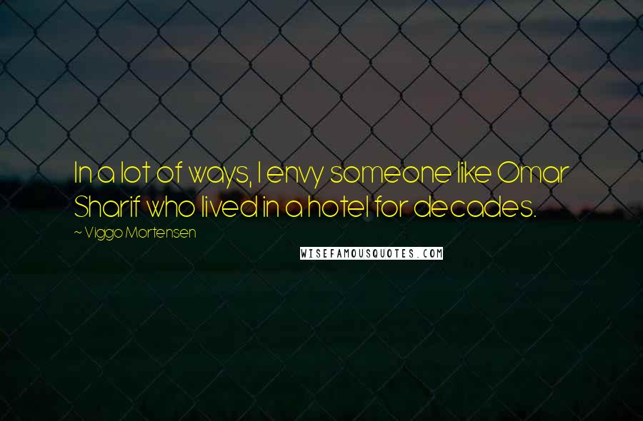Viggo Mortensen Quotes: In a lot of ways, I envy someone like Omar Sharif who lived in a hotel for decades.