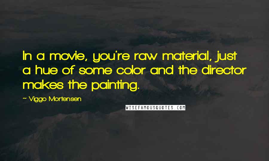 Viggo Mortensen Quotes: In a movie, you're raw material, just a hue of some color and the director makes the painting.