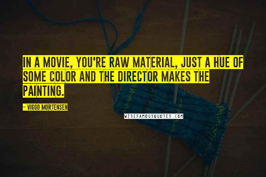 Viggo Mortensen Quotes: In a movie, you're raw material, just a hue of some color and the director makes the painting.