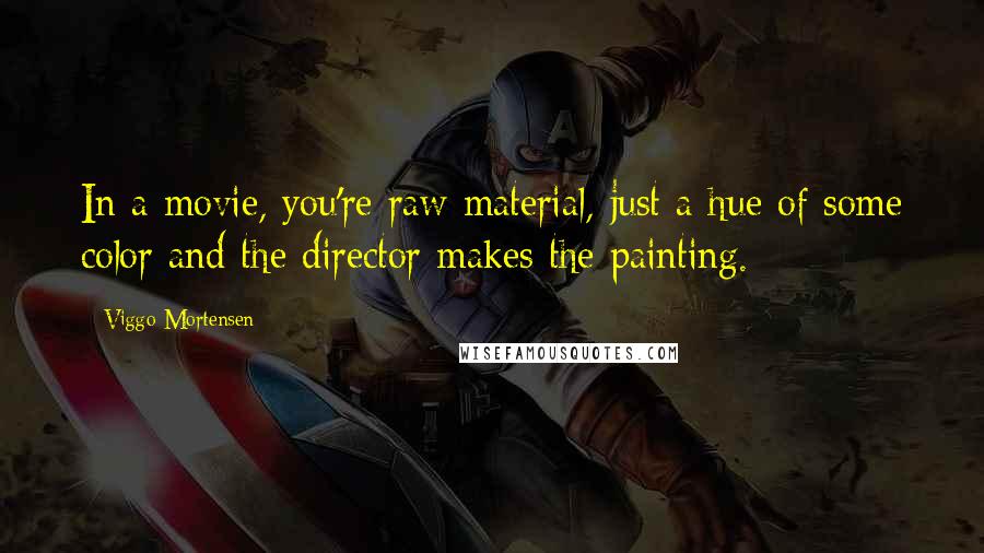 Viggo Mortensen Quotes: In a movie, you're raw material, just a hue of some color and the director makes the painting.