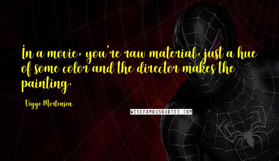 Viggo Mortensen Quotes: In a movie, you're raw material, just a hue of some color and the director makes the painting.