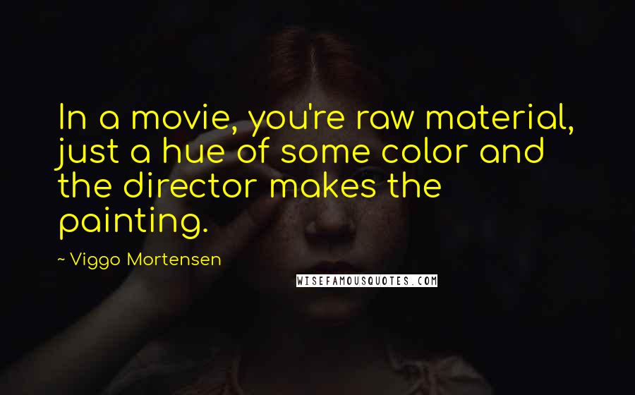 Viggo Mortensen Quotes: In a movie, you're raw material, just a hue of some color and the director makes the painting.