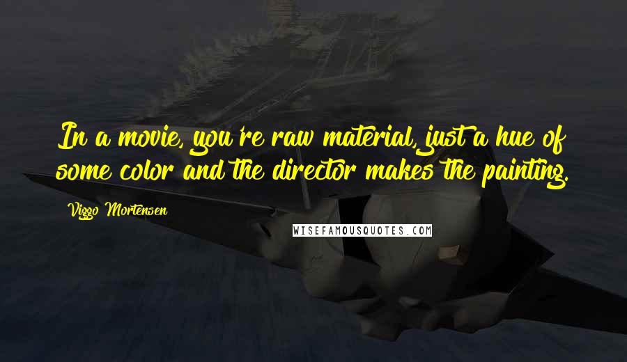 Viggo Mortensen Quotes: In a movie, you're raw material, just a hue of some color and the director makes the painting.