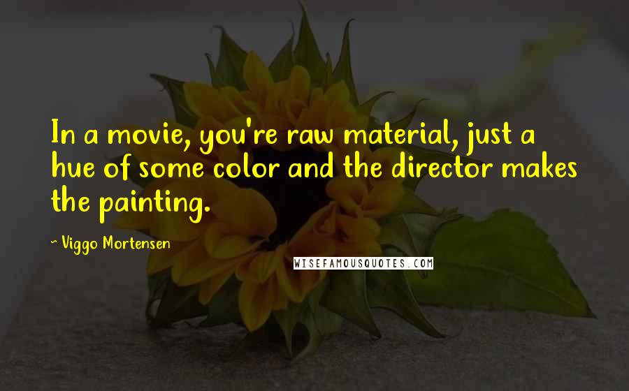 Viggo Mortensen Quotes: In a movie, you're raw material, just a hue of some color and the director makes the painting.