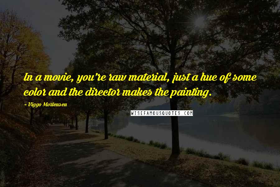 Viggo Mortensen Quotes: In a movie, you're raw material, just a hue of some color and the director makes the painting.