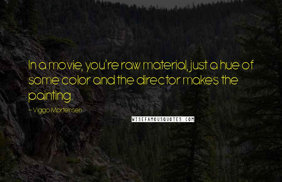 Viggo Mortensen Quotes: In a movie, you're raw material, just a hue of some color and the director makes the painting.