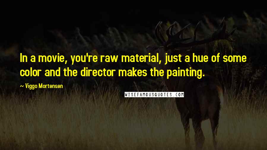 Viggo Mortensen Quotes: In a movie, you're raw material, just a hue of some color and the director makes the painting.