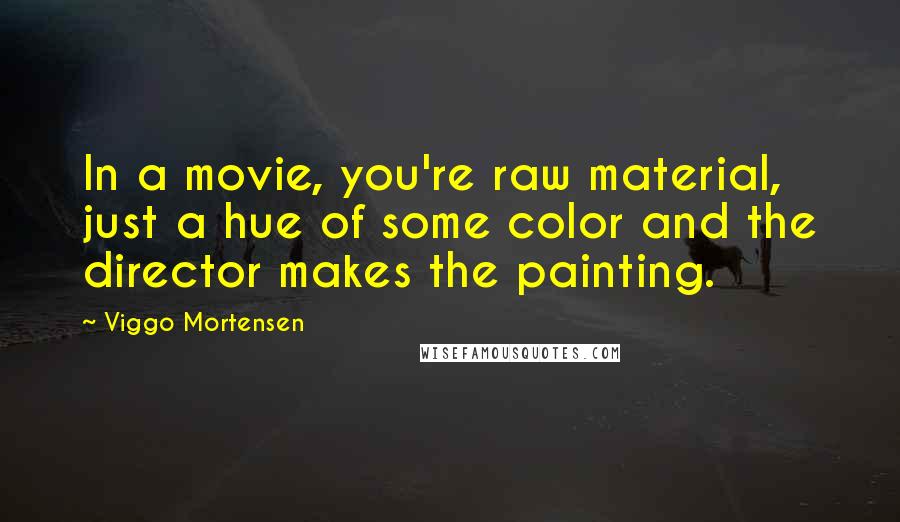 Viggo Mortensen Quotes: In a movie, you're raw material, just a hue of some color and the director makes the painting.