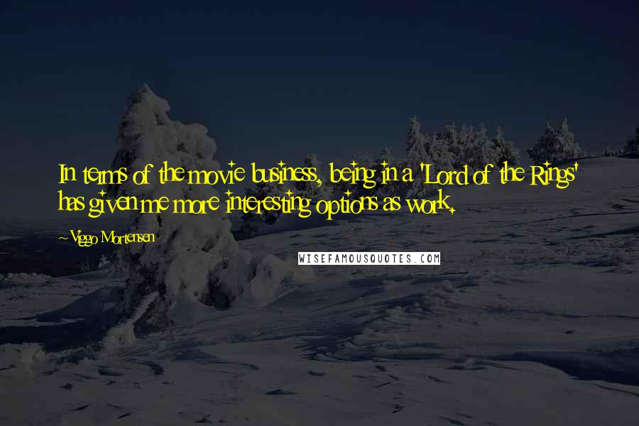 Viggo Mortensen Quotes: In terms of the movie business, being in a 'Lord of the Rings' has given me more interesting options as work.