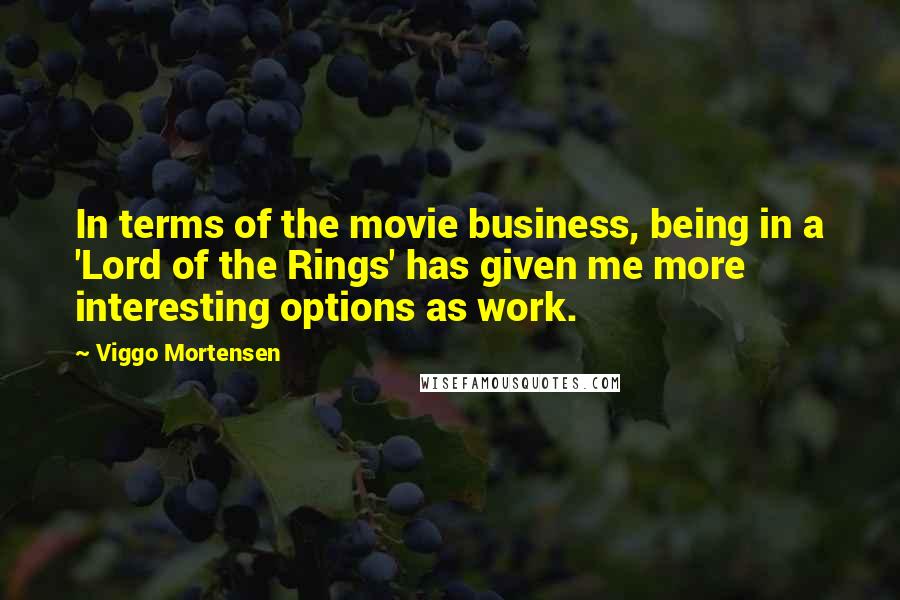 Viggo Mortensen Quotes: In terms of the movie business, being in a 'Lord of the Rings' has given me more interesting options as work.