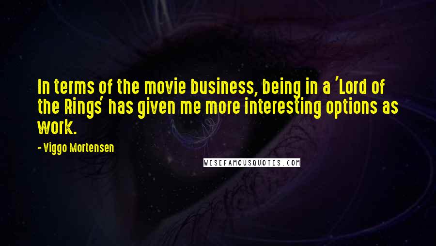 Viggo Mortensen Quotes: In terms of the movie business, being in a 'Lord of the Rings' has given me more interesting options as work.