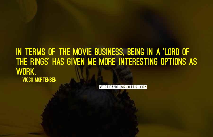 Viggo Mortensen Quotes: In terms of the movie business, being in a 'Lord of the Rings' has given me more interesting options as work.