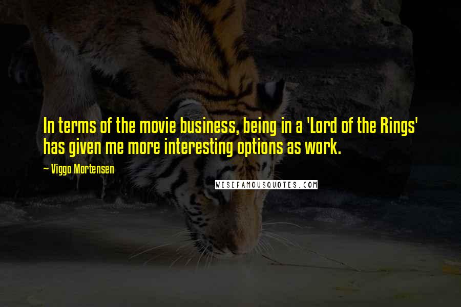 Viggo Mortensen Quotes: In terms of the movie business, being in a 'Lord of the Rings' has given me more interesting options as work.