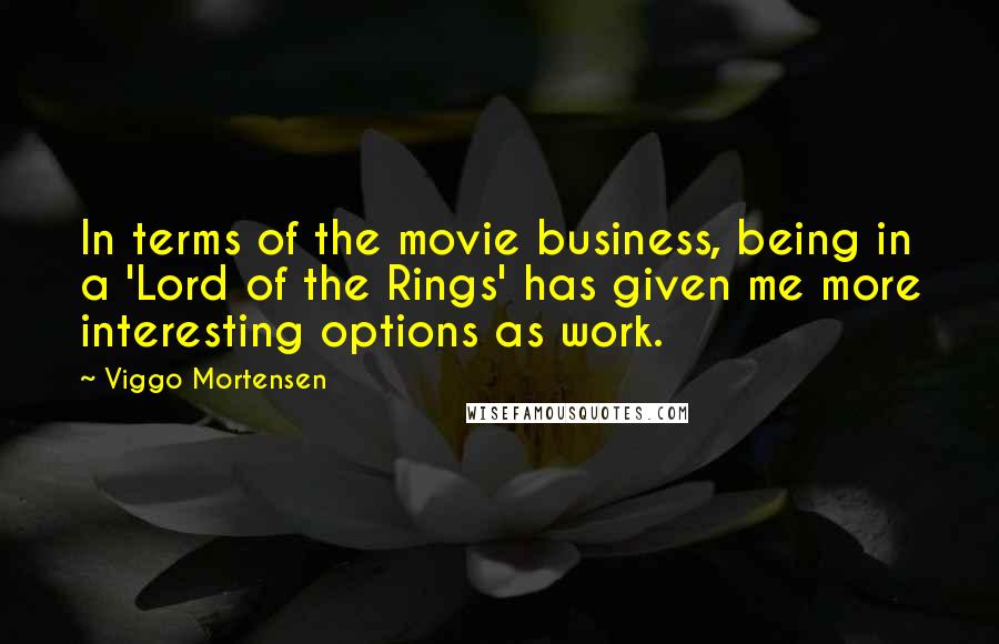 Viggo Mortensen Quotes: In terms of the movie business, being in a 'Lord of the Rings' has given me more interesting options as work.